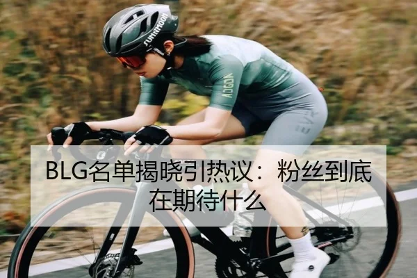 BLG名单揭晓引热议：粉丝到底在期待什么